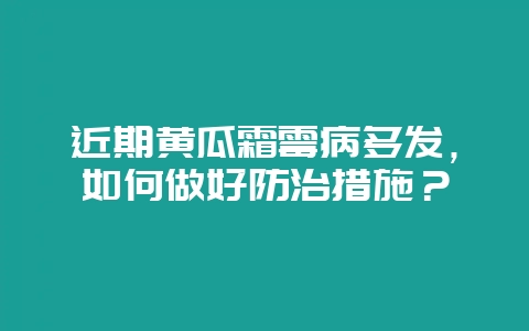 近期黄瓜霜霉病多发，如何做好防治措施？-会东网