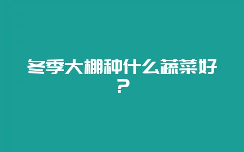 冬季大棚种什么蔬菜好？-会东网