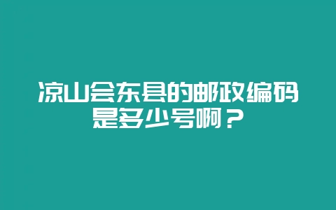 凉山会东县的邮政编码是多少号啊?-会东网