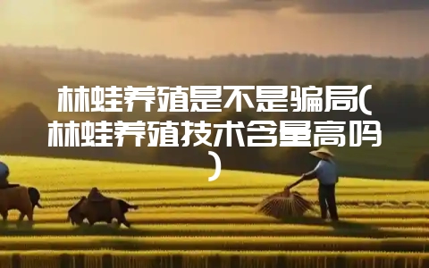 林蛙养殖是不是骗局(林蛙养殖技术含量高吗)-会东网