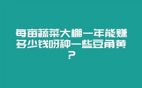 每亩蔬菜大棚一年能赚多少钱呀种一些豆角黄？-会东网