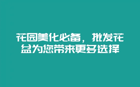 花园美化必备，批发花盆为您带来更多选择-会东网