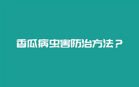 香瓜病虫害防治方法？-会东网