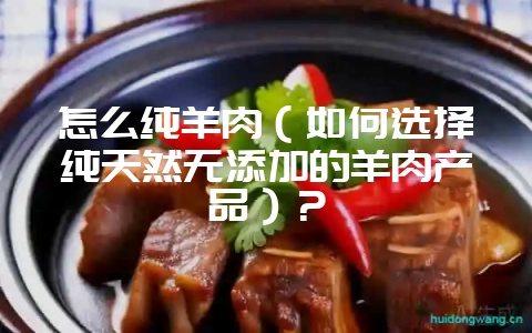 怎么纯羊肉(如何选择纯天然无添加的羊肉产品)?插图 怎么纯羊肉(如何选择纯天然无添加的羊肉产品)?插图