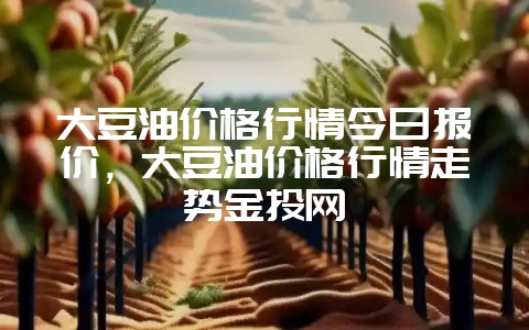 大豆油价格行情今日报价，大豆油价格行情走势金投网-会东网