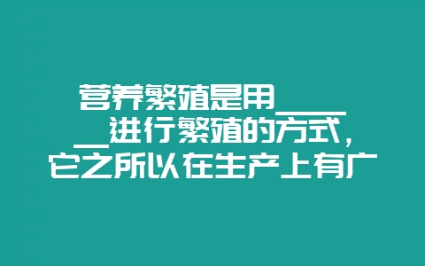 营养繁殖是用______进行繁殖的方式，它之所以在生产上有广泛的应用是因为______-会东网