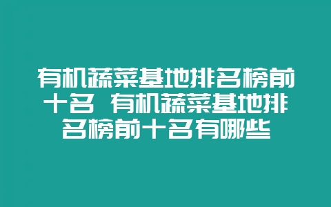 有机蔬菜基地排名榜前十名 有机蔬菜基地排名榜前十名有哪些-会东网