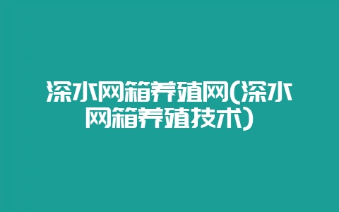 深水网箱养殖网(深水网箱养殖技术)-会东网