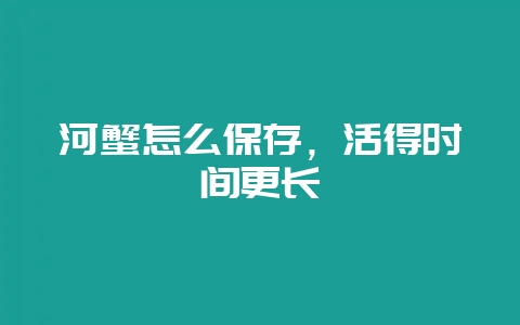 河蟹怎么保存，活得时间更长-会东网