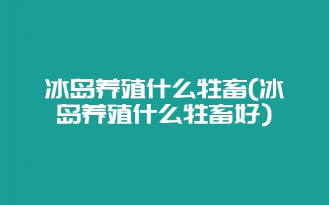 冰岛养殖什么牲畜(冰岛养殖什么牲畜好)-会东网