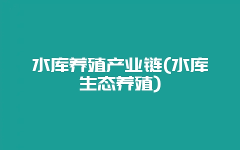水库养殖产业链(水库生态养殖)-会东网