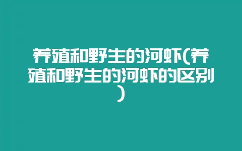 养殖和野生的河虾(养殖和野生的河虾的区别)-会东网
