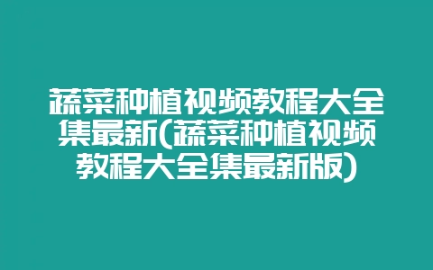 蔬菜种植视频教程大全集最新(蔬菜种植视频教程大全集最新版)-会东网