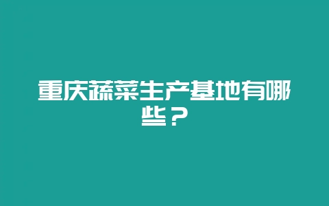 重庆蔬菜生产基地有哪些？-会东网