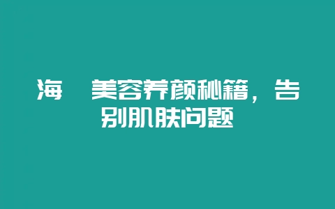 海蛰美容养颜秘籍，告别肌肤问题-会东网