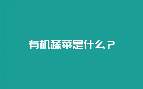 有机蔬菜是什么?-会东网