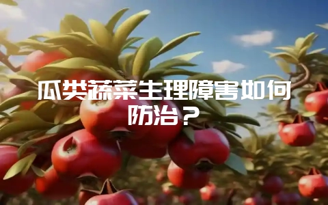 瓜类蔬菜生理障害如何防治？-会东网