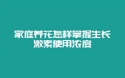 家庭养花怎样掌握生长激素使用浓度-会东网