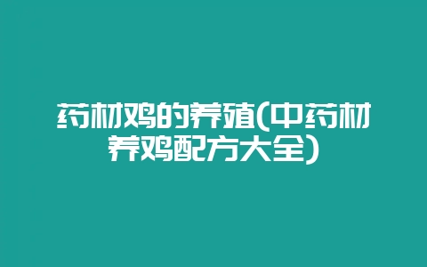 药材鸡的养殖(中药材养鸡配方大全)-会东网
