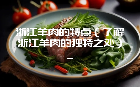 浙江羊肉的特点(了解浙江羊肉的独特之处)_插图 浙江羊肉的特点(了解浙江羊肉的独特之处)_插图