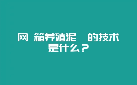 网 箱养殖泥鳅的技术是什么？-会东网