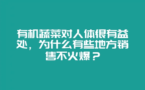 有机蔬菜对人体很有益处，为什么有些地方销售不火爆？-会东网