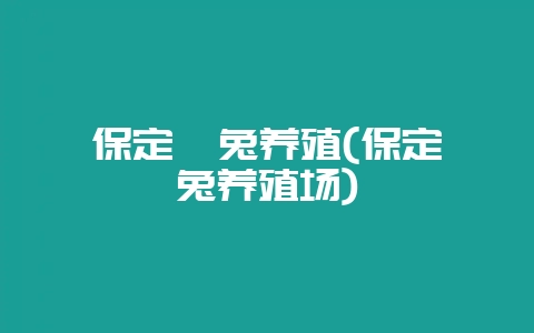 保定獭兔养殖(保定獭兔养殖场)-会东网