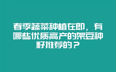 春季蔬菜种植在即，有哪些优质高产的架豆种籽推荐的？-会东网