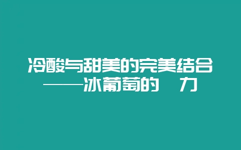 冷酸与甜美的完美结合——冰葡萄的魅力-会东网