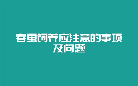 春蚕饲养应注意的事项及问题-会东网