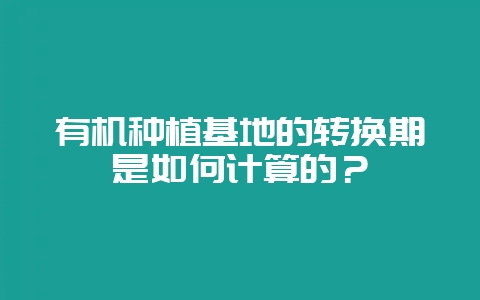 有机种植基地的转换期是如何计算的?-会东网