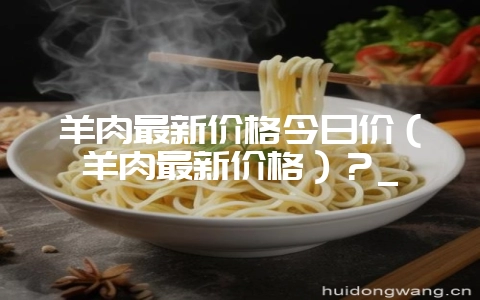 羊肉最新价格今日价（羊肉最新价格）？_-会东网
