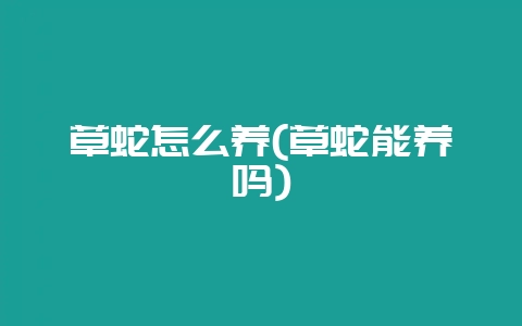 草蛇怎么养(草蛇能养吗)-会东网