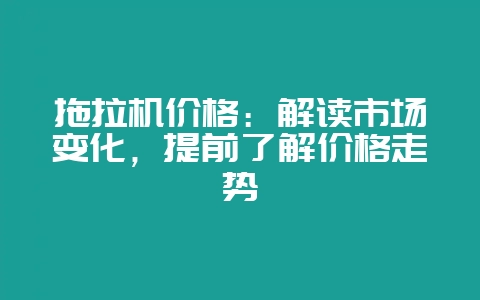 拖拉机价格:解读市场变化,提前了解价格走势-会东网