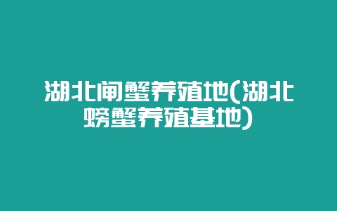 湖北闸蟹养殖地(湖北螃蟹养殖基地)-会东网