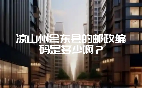 凉山州会东县的邮政编码是多少啊?-会东网