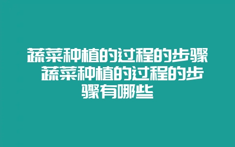 蔬菜种植的过程的步骤 蔬菜种植的过程的步骤有哪些-会东网