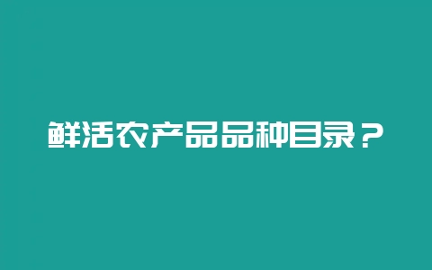 鲜活农产品品种目录？-会东网