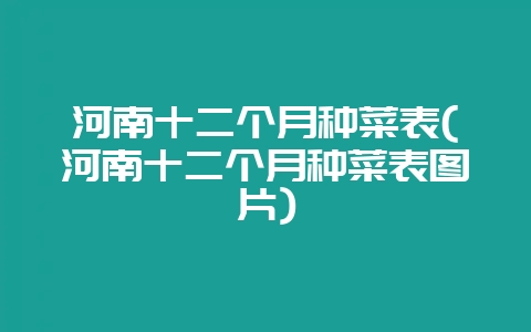 河南十二个月种菜表(河南十二个月种菜表图片)-会东网