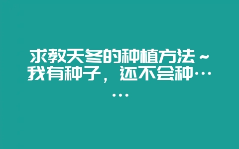 求教天冬的种植方法～我有种子，还不会种……-会东网