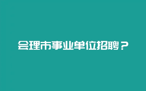 会理市事业单位招聘?-会东网