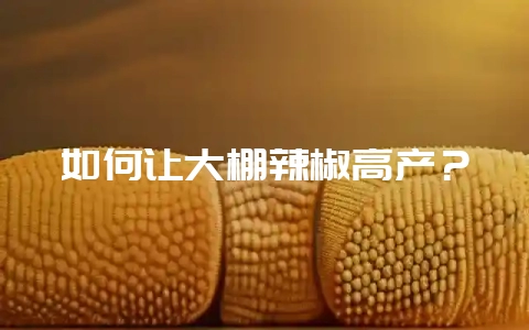 如何让大棚辣椒高产？-会东网