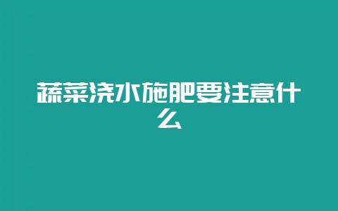 蔬菜浇水施肥要注意什么-会东网