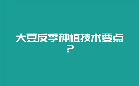 大豆反季种植技术要点？-会东网