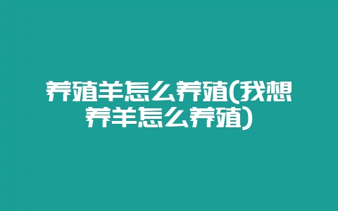 养殖羊怎么养殖(我想养羊怎么养殖)-会东网