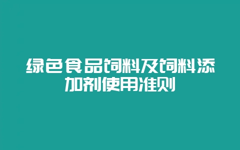 绿色食品饲料及饲料添加剂使用准则-会东网
