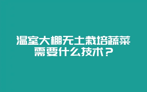 温室大棚无土栽培蔬菜需要什么技术？-会东网
