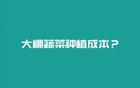 大棚蔬菜种植成本?-会东网