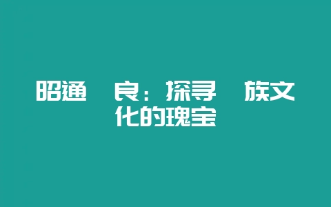 昭通彝良：探寻彝族文化的瑰宝-会东网