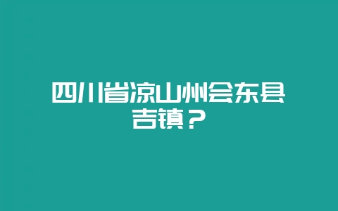 四川省凉山州会东县嘎吉镇?-会东网